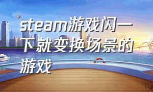 steam游戏闪一下就变换场景的游戏