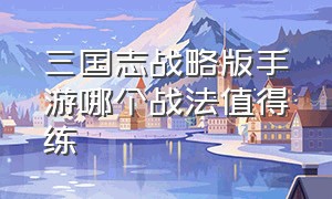 三国志战略版手游哪个战法值得练