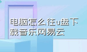 电脑怎么往u盘下载音乐网易云