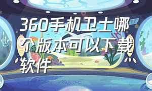 360手机卫士哪个版本可以下载软件