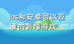 ios和安卓可以互通的有啥游戏