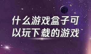 什么游戏盒子可以玩下载的游戏