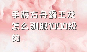 手游方舟霸王龙怎么驯服1000级的