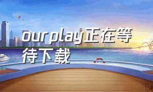 ourplay正在等待下载