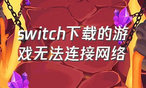 switch下载的游戏无法连接网络