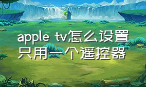 apple tv怎么设置只用一个遥控器