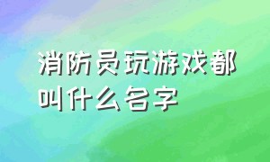 消防员玩游戏都叫什么名字