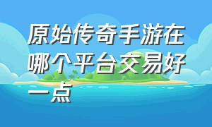 原始传奇手游在哪个平台交易好一点