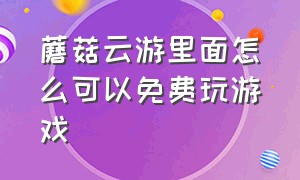 蘑菇云游里面怎么可以免费玩游戏