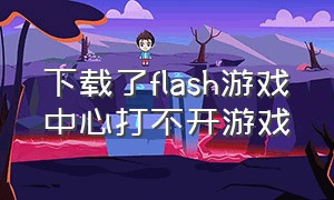 下载了flash游戏中心打不开游戏