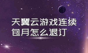 天翼云游戏连续包月怎么退订