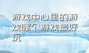 游戏中心里的游戏哪个游戏最好玩