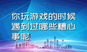 你玩游戏的时候遇到过哪些糟心事呢