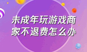 未成年玩游戏商家不退费怎么办