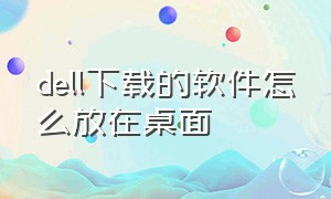 dell下载的软件怎么放在桌面