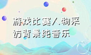 游戏比赛人物采访背景纯音乐