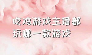 吃鸡游戏主播都玩哪一款游戏