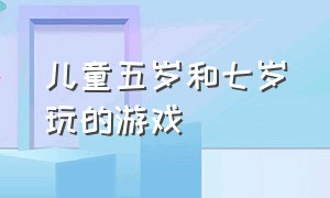 儿童五岁和七岁玩的游戏