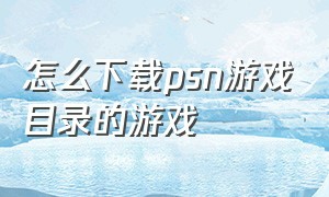 怎么下载psn游戏目录的游戏