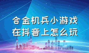 合金机兵小游戏在抖音上怎么玩