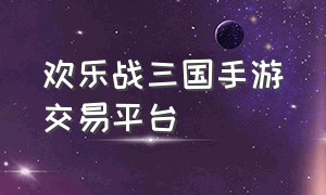 欢乐战三国手游交易平台