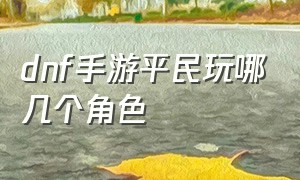 dnf手游平民玩哪几个角色