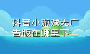 抖音小游戏无广告版在哪里下