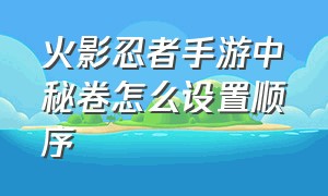 火影忍者手游中秘卷怎么设置顺序