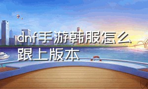 dnf手游韩服怎么跟上版本