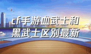 cf手游血武士和黑武士区别最新