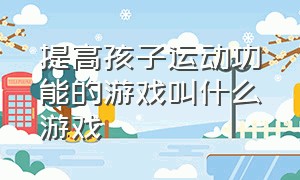 提高孩子运动功能的游戏叫什么游戏