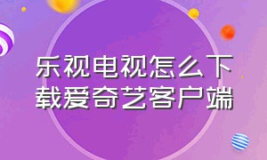 乐视电视怎么下载爱奇艺客户端