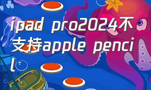 ipad pro2024不支持apple pencil