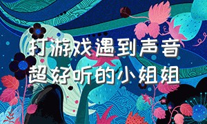 打游戏遇到声音超好听的小姐姐