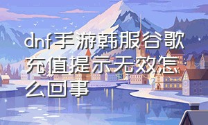 dnf手游韩服谷歌充值提示无效怎么回事