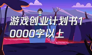 游戏创业计划书10000字以上