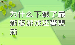 为什么下载了最新版游戏还要更新