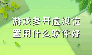 游戏多开虚拟位置用什么软件好