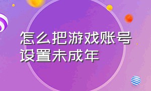 怎么把游戏账号设置未成年