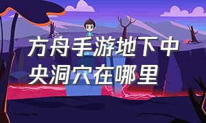 方舟手游地下中央洞穴在哪里