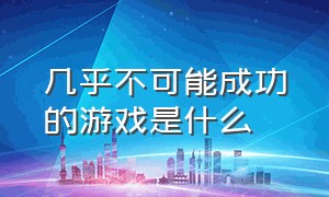 几乎不可能成功的游戏是什么