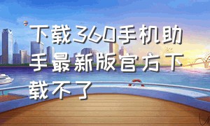 下载360手机助手最新版官方下载不了