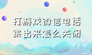 打游戏微信电话跳出来怎么关闭