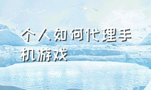 个人如何代理手机游戏