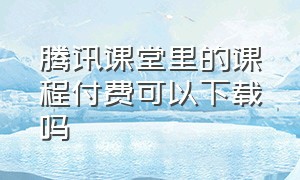 腾讯课堂里的课程付费可以下载吗