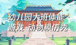 幼儿园大班体能游戏 动物模仿秀