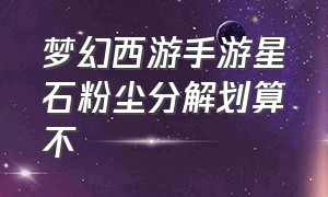 梦幻西游手游星石粉尘分解划算不