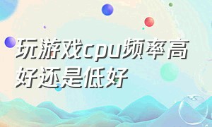 玩游戏cpu频率高好还是低好