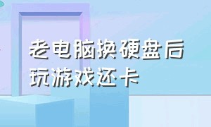 老电脑换硬盘后玩游戏还卡