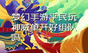 梦幻手游平民玩神威单开好组队吗